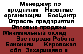 Менеджер по продажам › Название организации ­ ВесЦентр › Отрасль предприятия ­ Оптовые продажи › Минимальный оклад ­ 30 000 - Все города Работа » Вакансии   . Кировская обл.,Захарищево п.